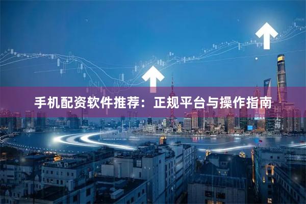 手机配资软件推荐：正规平台与操作指南