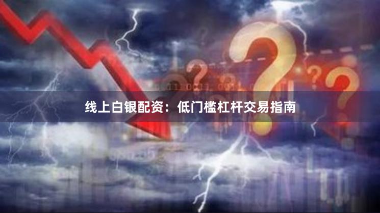 线上白银配资：低门槛杠杆交易指南