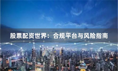股票配资世界：合规平台与风险指南