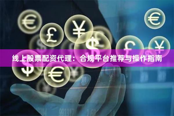 线上股票配资代理：合规平台推荐与操作指南