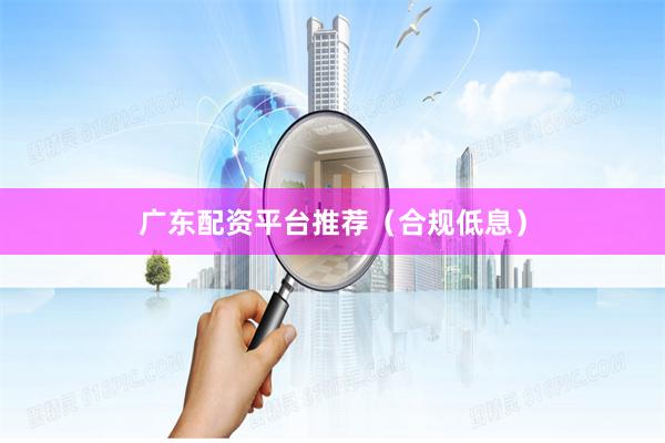 广东配资平台推荐（合规低息）