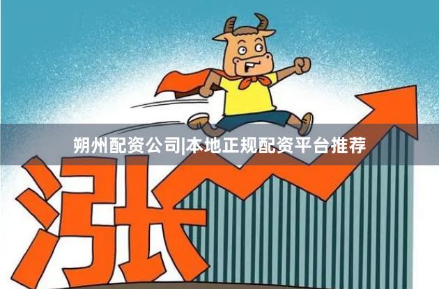 朔州配资公司|本地正规配资平台推荐