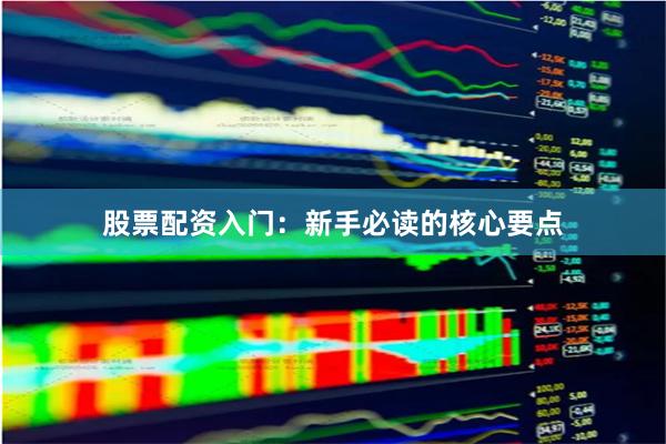 股票配资入门：新手必读的核心要点