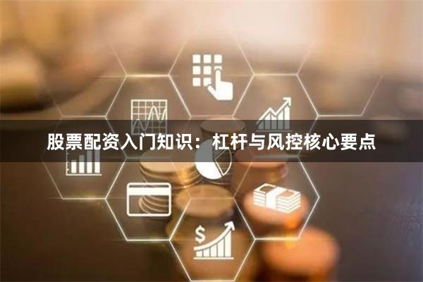股票配资入门知识：杠杆与风控核心要点