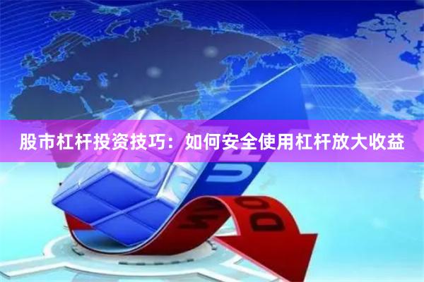 股市杠杆投资技巧：如何安全使用杠杆放大收益