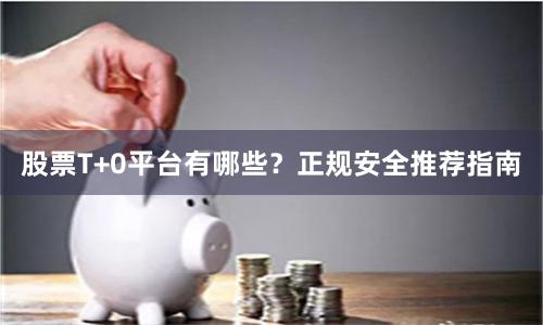 股票T+0平台有哪些？正规安全推荐指南