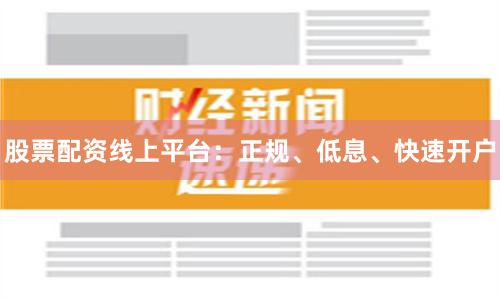 股票配资线上平台：正规、低息、快速开户