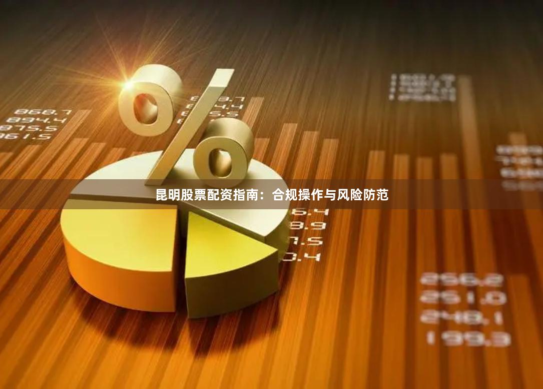 昆明股票配资指南：合规操作与风险防范