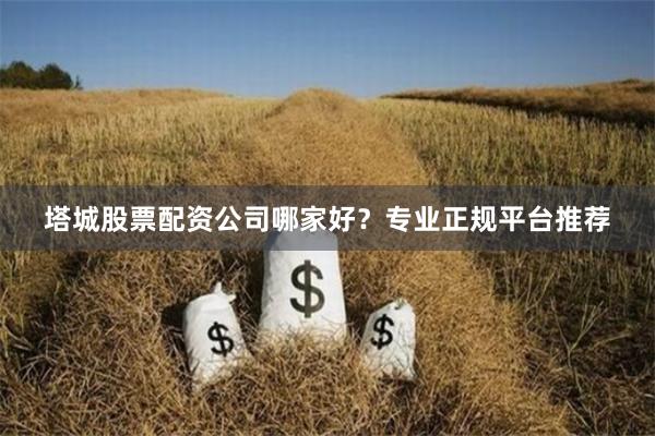 塔城股票配资公司哪家好？专业正规平台推荐