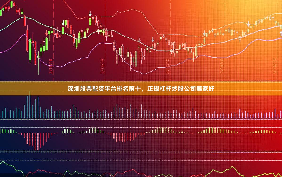 深圳股票配资平台排名前十，正规杠杆炒股公司哪家好
