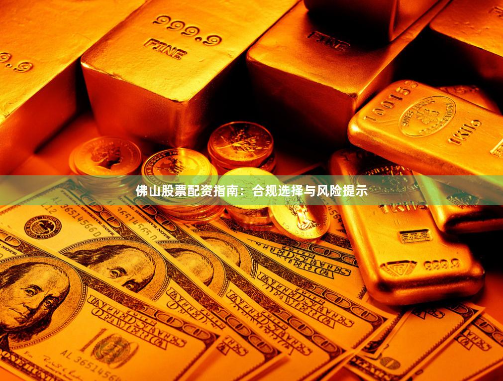 佛山股票配资指南：合规选择与风险提示