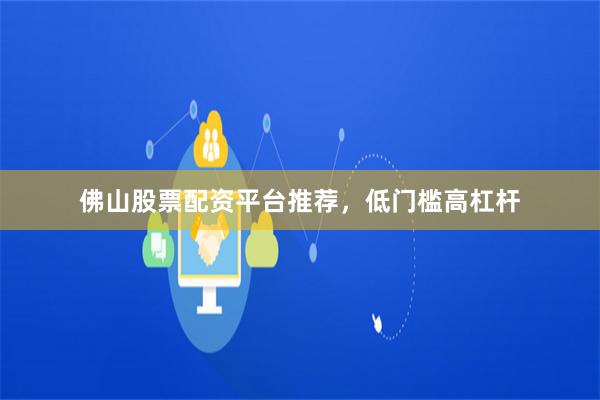 佛山股票配资平台推荐，低门槛高杠杆