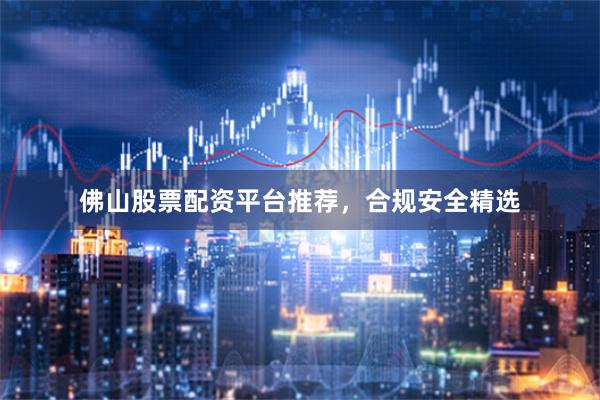 佛山股票配资平台推荐，合规安全精选