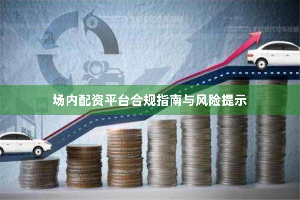 场内配资平台合规指南与风险提示