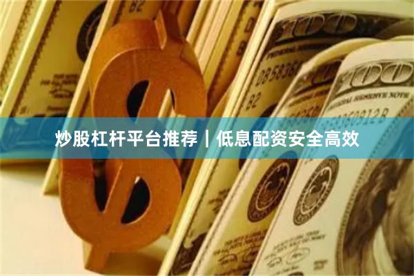 炒股杠杆平台推荐｜低息配资安全高效