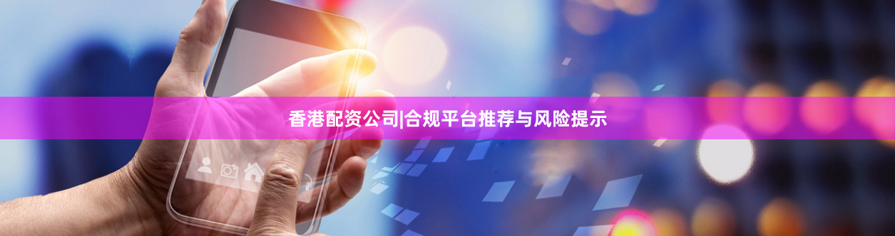 香港配资公司|合规平台推荐与风险提示